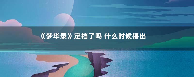 《梦华录》定档了吗 什么时候播出